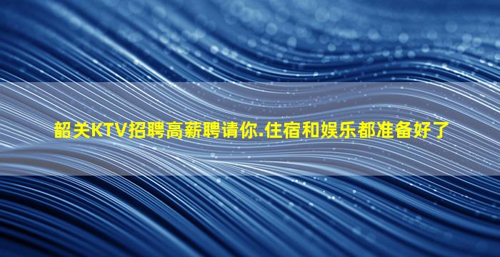 韶关KTV招聘高薪聘请你.住宿和娱乐都准备好了
